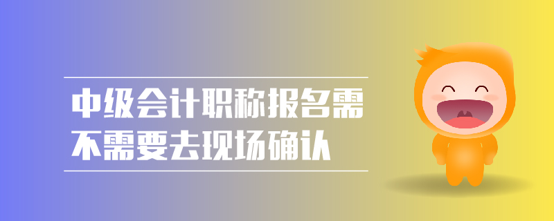 中級(jí)會(huì)計(jì)職稱報(bào)名需不需要去現(xiàn)場(chǎng)確認(rèn)