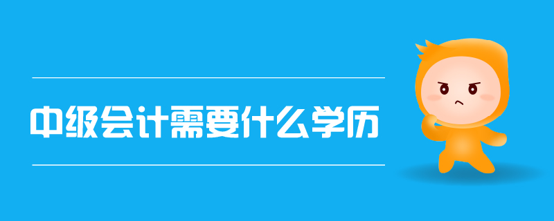 中級會計(jì)需要什么學(xué)歷