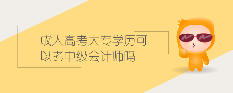 成人高考大專學(xué)歷可以考中級(jí)會(huì)計(jì)師嗎