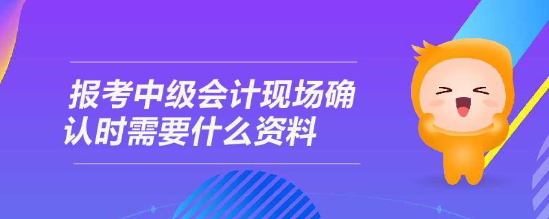 報(bào)考中級(jí)會(huì)計(jì)現(xiàn)場(chǎng)確認(rèn)時(shí)需要什么資料