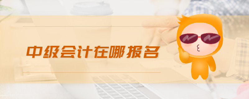 中級(jí)會(huì)計(jì)在哪報(bào)名