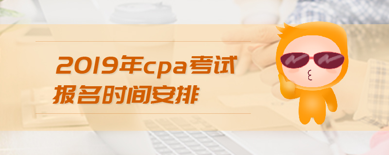 2019年cpa考試報名時間安排 2019年cpa考試報名時間安排