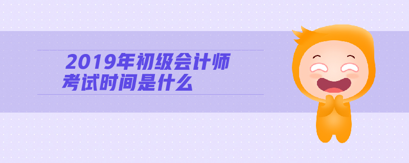 2019年初級會計(jì)師考試時間是什么