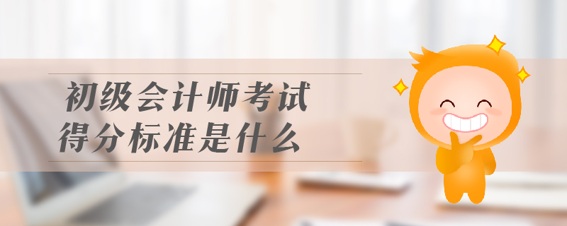 初級(jí)會(huì)計(jì)師考試得分標(biāo)準(zhǔn)是什么