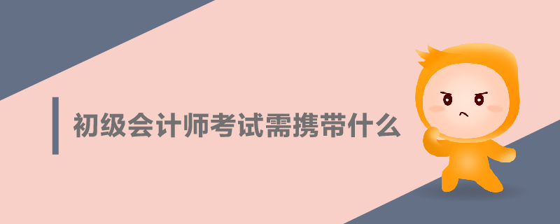初級會計師考試需攜帶什么