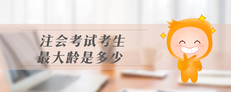 注會(huì)考試考生最大齡是多少