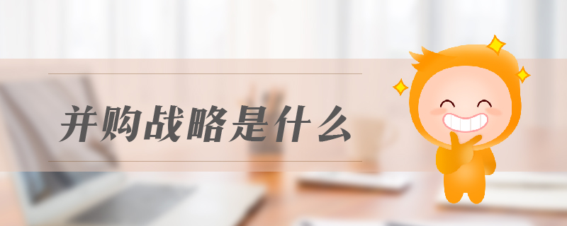 并購(gòu)戰(zhàn)略是什么