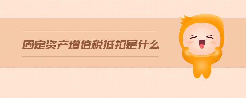 固定資產(chǎn)增值稅抵扣是什么