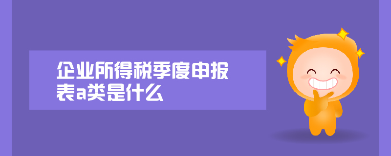 企業(yè)所得稅季度申報表a類是什么
