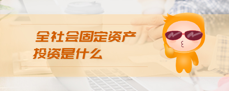 全社會固定資產(chǎn)投資是什么