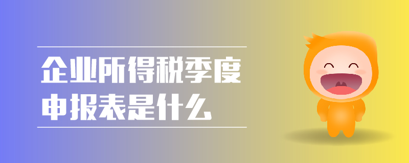 企業(yè)所得稅季度申報(bào)表是什么