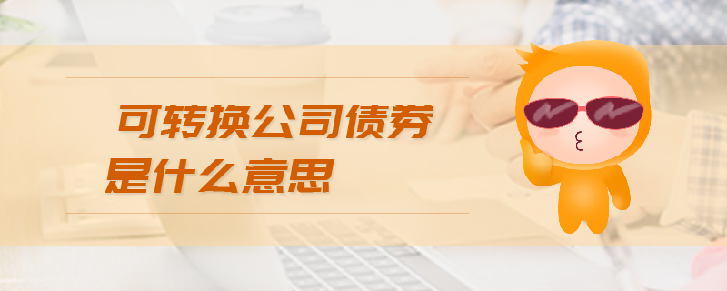 可轉(zhuǎn)換公司債券是什么意思