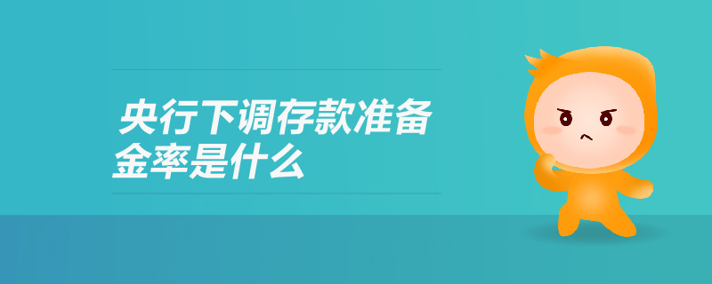 央行下調(diào)存款準(zhǔn)備金率是什么