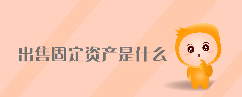 出售固定資產(chǎn)是什么