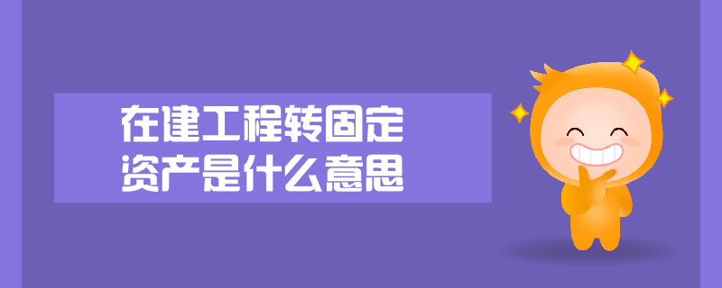 在建工程轉(zhuǎn)固定資產(chǎn)是什么意思