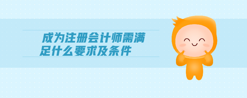 成為注冊(cè)會(huì)計(jì)師需滿足什么要求及條件