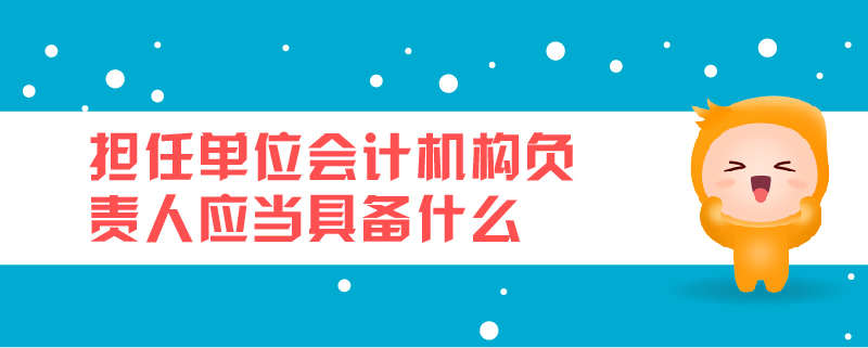 擔(dān)任單位會(huì)計(jì)機(jī)構(gòu)負(fù)責(zé)人應(yīng)當(dāng)具備什么