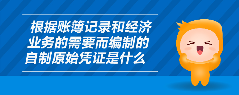 根據(jù)賬簿記錄和經(jīng)濟(jì)業(yè)務(wù)的需要而編制的自制原始憑證是什么
