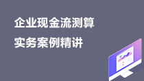 企業(yè)現(xiàn)金流測(cè)算實(shí)務(wù)案例精講