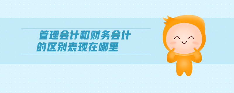 管理會(huì)計(jì)和財(cái)務(wù)會(huì)計(jì)的區(qū)別表現(xiàn)在哪里