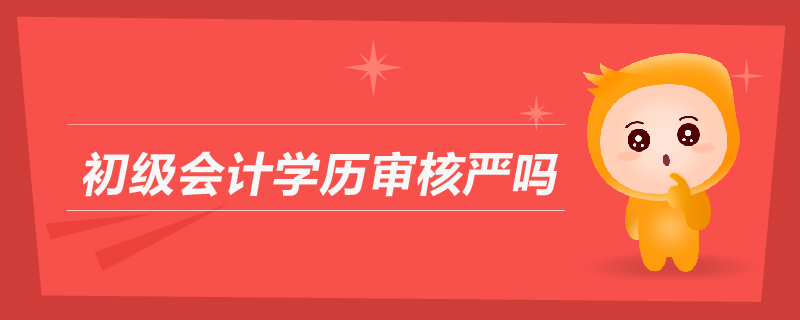 初級(jí)會(huì)計(jì)學(xué)歷審核嚴(yán)嗎