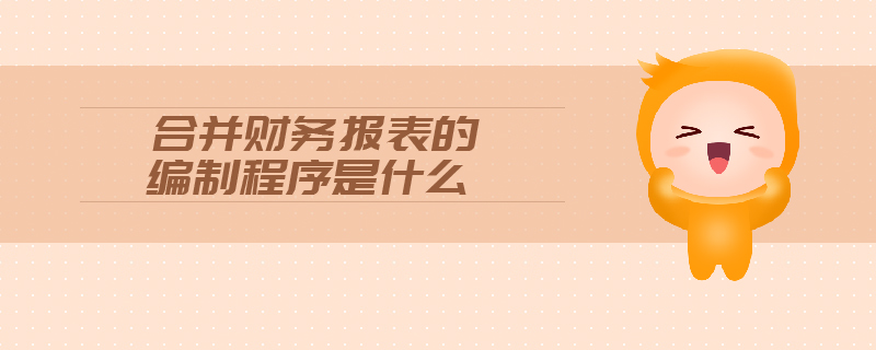 合并財(cái)務(wù)報(bào)表的編制程序是什么