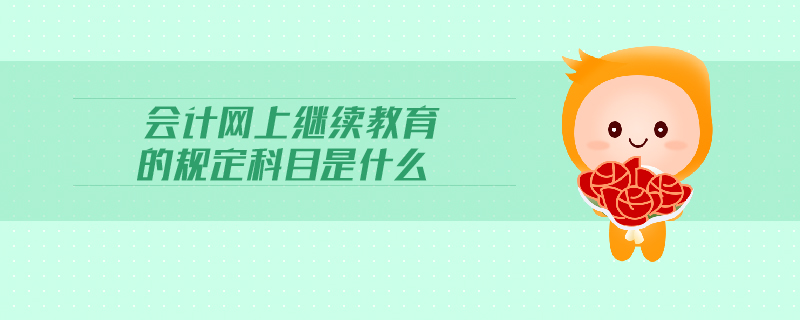會(huì)計(jì)網(wǎng)上繼續(xù)教育的規(guī)定科目是什么