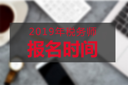 河南2019年稅務(wù)師報名時間是在哪天？報名步驟是什么？