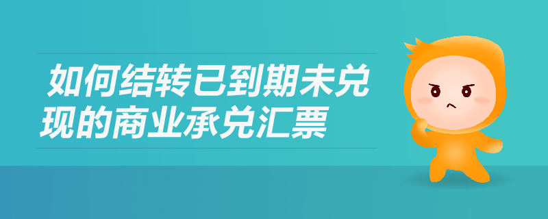 如何結(jié)轉(zhuǎn)已到期未兌現(xiàn)的商業(yè)承兌匯票 如何結(jié)轉(zhuǎn)已到期未兌現(xiàn)的商業(yè)承兌匯票