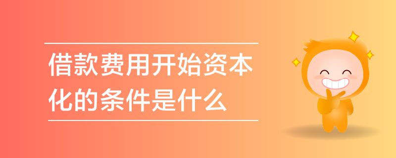 借款費(fèi)用開始資本化的條件是什么
