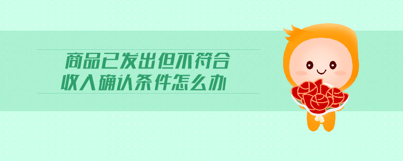 商品已發(fā)出但不符合收入確認(rèn)條件怎么辦