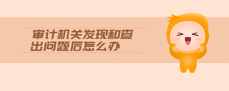 審計(jì)機(jī)關(guān)發(fā)現(xiàn)和查出問題后怎么辦