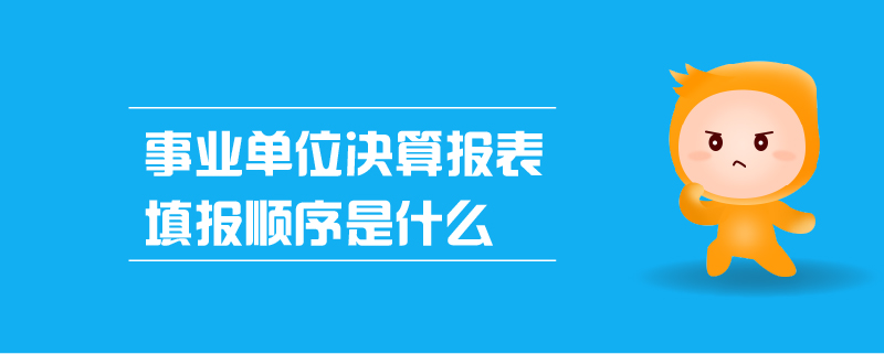 事業(yè)單位決算報(bào)表填報(bào)順序是什么