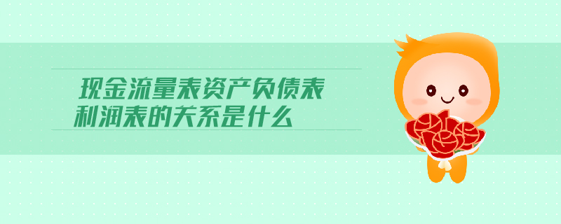 現(xiàn)金流量表資產(chǎn)負(fù)債表利潤(rùn)表的關(guān)系是什么