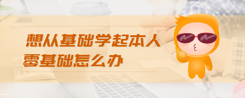 想從基礎(chǔ)學(xué)起本人零基礎(chǔ)怎么辦
