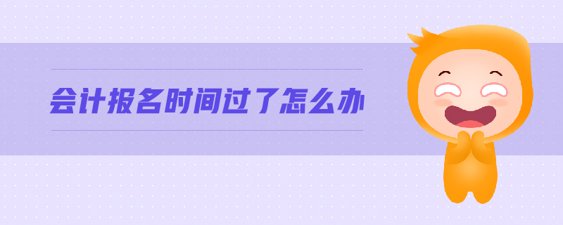 會計(jì)報(bào)名時間過了怎么辦