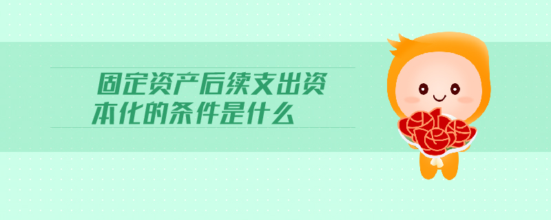 固定資產(chǎn)后續(xù)支出資本化的條件是什么