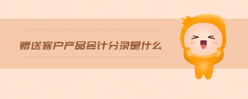 贈送客戶產(chǎn)品會計(jì)分錄是什么