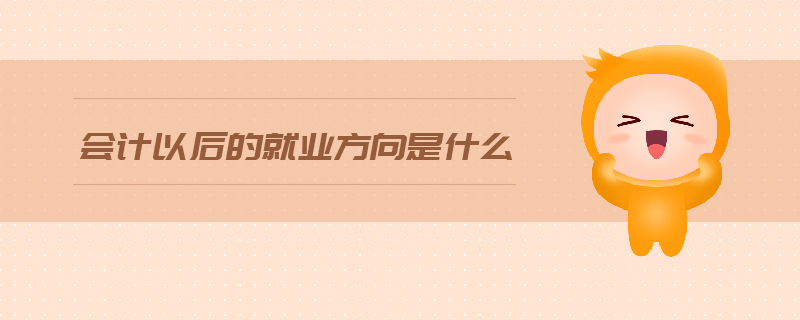 會(huì)計(jì)以后的就業(yè)方向是什么