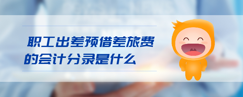 職工出差預(yù)借差旅費的會計分錄是什么