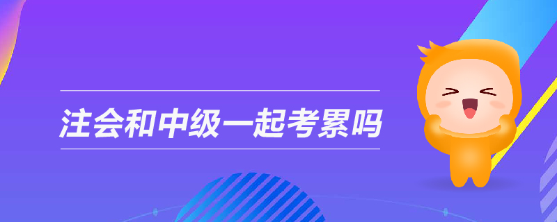 注會和中級一起考累嗎