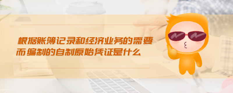 根據(jù)賬簿記錄和經(jīng)濟業(yè)務(wù)的需要而編制的自制原始憑證是什么