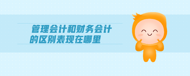 管理會(huì)計(jì)和財(cái)務(wù)會(huì)計(jì)的區(qū)別表現(xiàn)在哪里