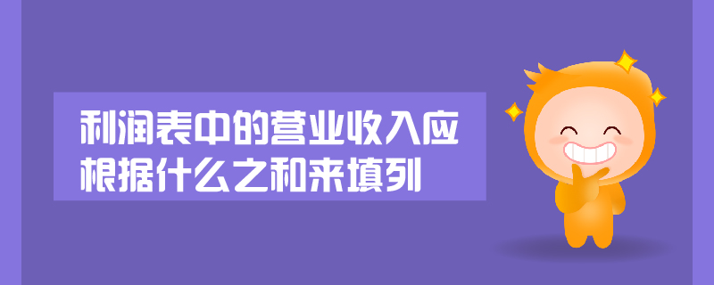 利潤(rùn)表中的營(yíng)業(yè)收入應(yīng)根據(jù)什么之和來填列