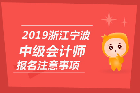2019年浙江寧波中級(jí)會(huì)計(jì)師報(bào)名注意事項(xiàng)有哪些？