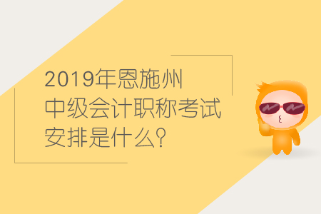 2019年恩施州中級(jí)會(huì)計(jì)職稱(chēng)考試安排是什么？