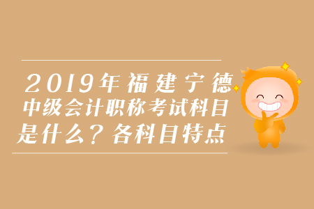 2019年福建寧德中級會計(jì)職稱考試科目是什么？各科目特點(diǎn)