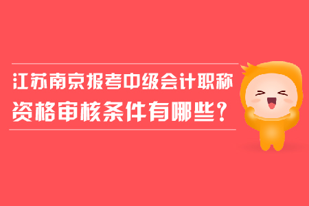 江蘇南京報(bào)考中級(jí)會(huì)計(jì)職稱資格審核條件有哪些？