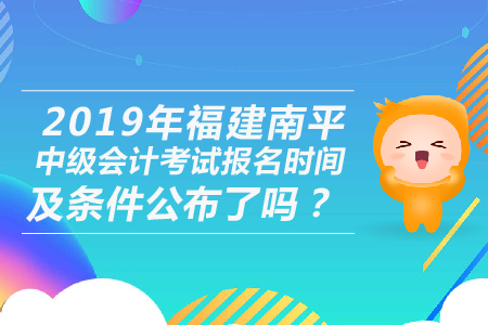2019年福建南平中級(jí)會(huì)計(jì)考試報(bào)名時(shí)間及條件公布了嗎？