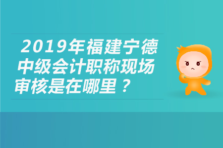 2019年福建寧德中級(jí)會(huì)計(jì)職稱現(xiàn)場(chǎng)審核是在哪里？